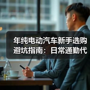 年纯电动汽车新手选购避坑指南：日常通勤代步必看的5个关键指标
